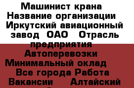 Машинист крана › Название организации ­ Иркутский авиационный завод, ОАО › Отрасль предприятия ­ Автоперевозки › Минимальный оклад ­ 1 - Все города Работа » Вакансии   . Алтайский край,Славгород г.